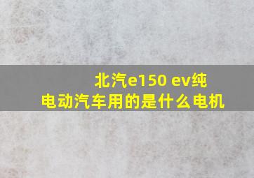 北汽e150 ev纯电动汽车用的是什么电机